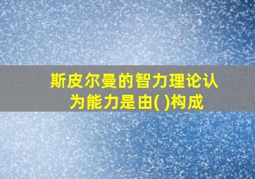 斯皮尔曼的智力理论认为能力是由( )构成